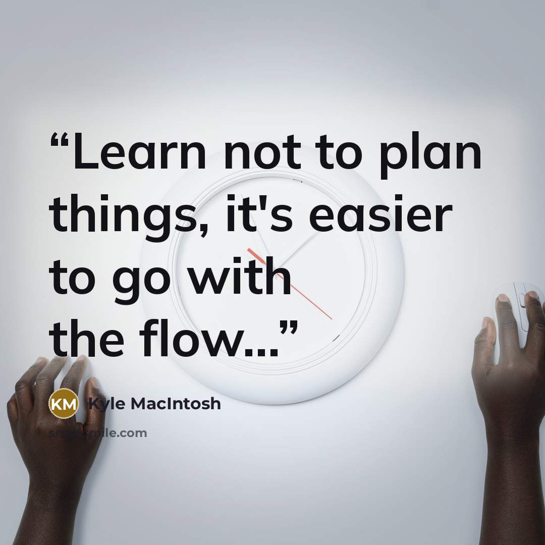 “Learn not to plan things, it's easier to go with the flow...” quote by Kyle MacIntosh