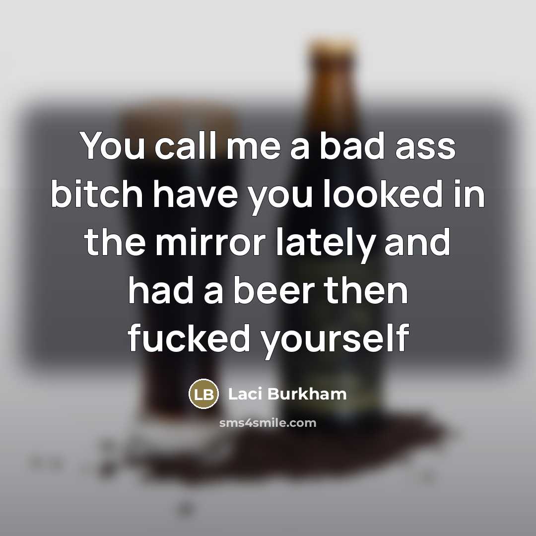 “You call me a bad ass bitch have you looked in the mirror lately and had a beer then fucked yourself” quote by Laci Burkham