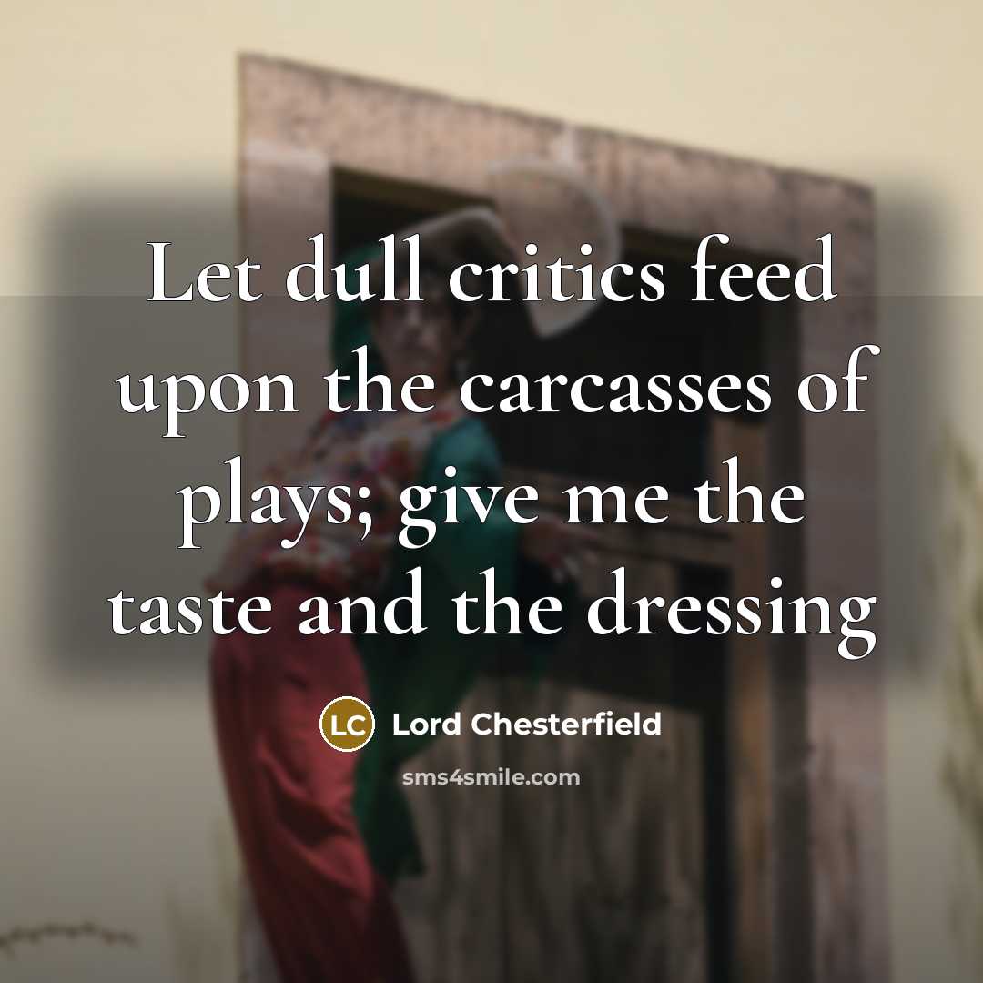 “Let dull critics feed upon the carcasses of plays; give me the taste and the dressing” quote by Lord Chesterfield