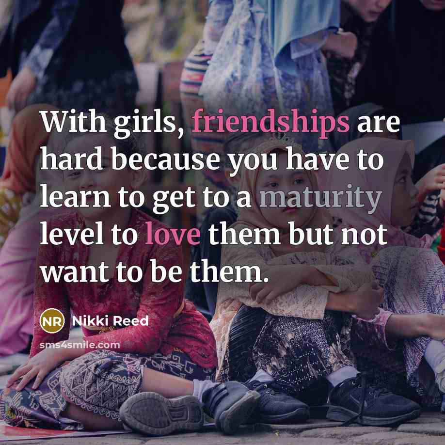 “With girls, friendships are hard because you have to learn to get to a maturity level to love them but not want to be them.” quote by Nikki Reed