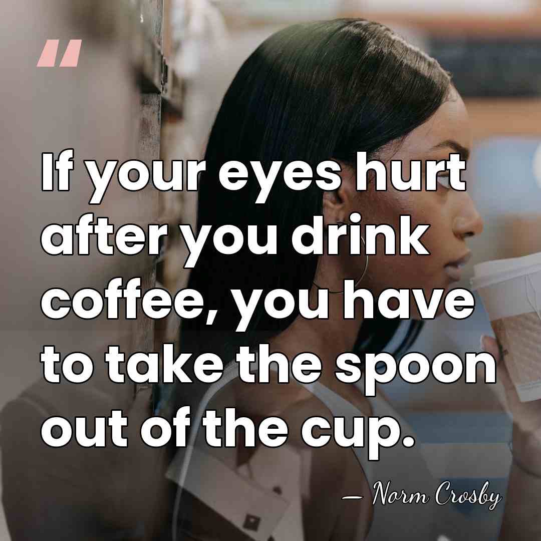 If your eyes hurt after you drink coffee, you have to take&hellip; - Norm Crosby