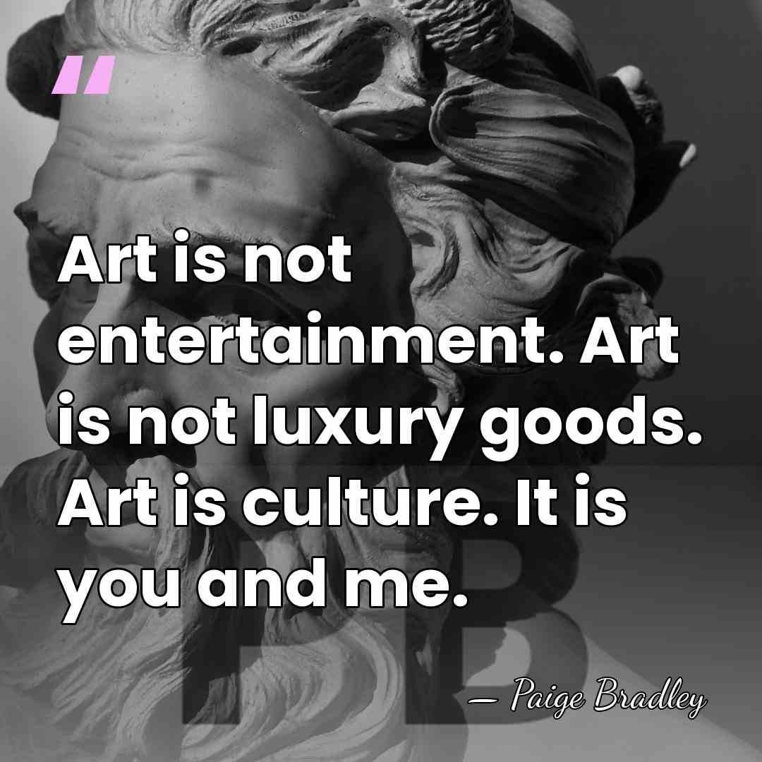 Art is not entertainment. Art is not luxury goods. Art is culture.&hellip; - Paige Bradley