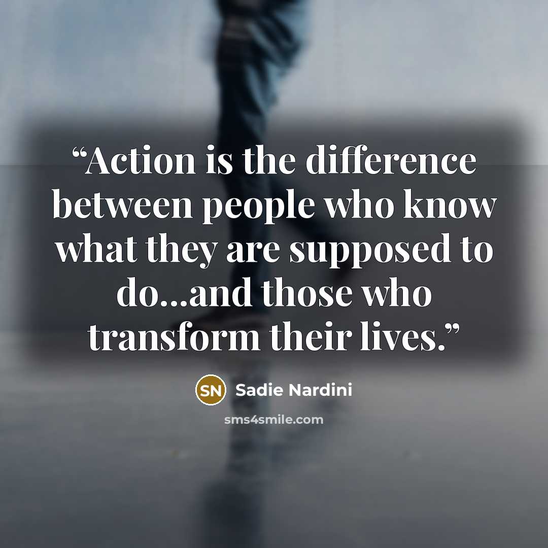 “Action is the difference between people who know what they are supposed to do...and those who transform their lives.” quote by Sadie Nardini