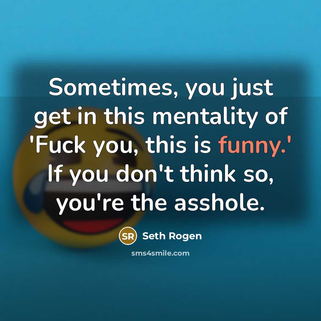 “Sometimes, you just get in this mentality of 'Fuck you, this is funny.' If you don't think so, you're the asshole.” quote by Seth Rogen