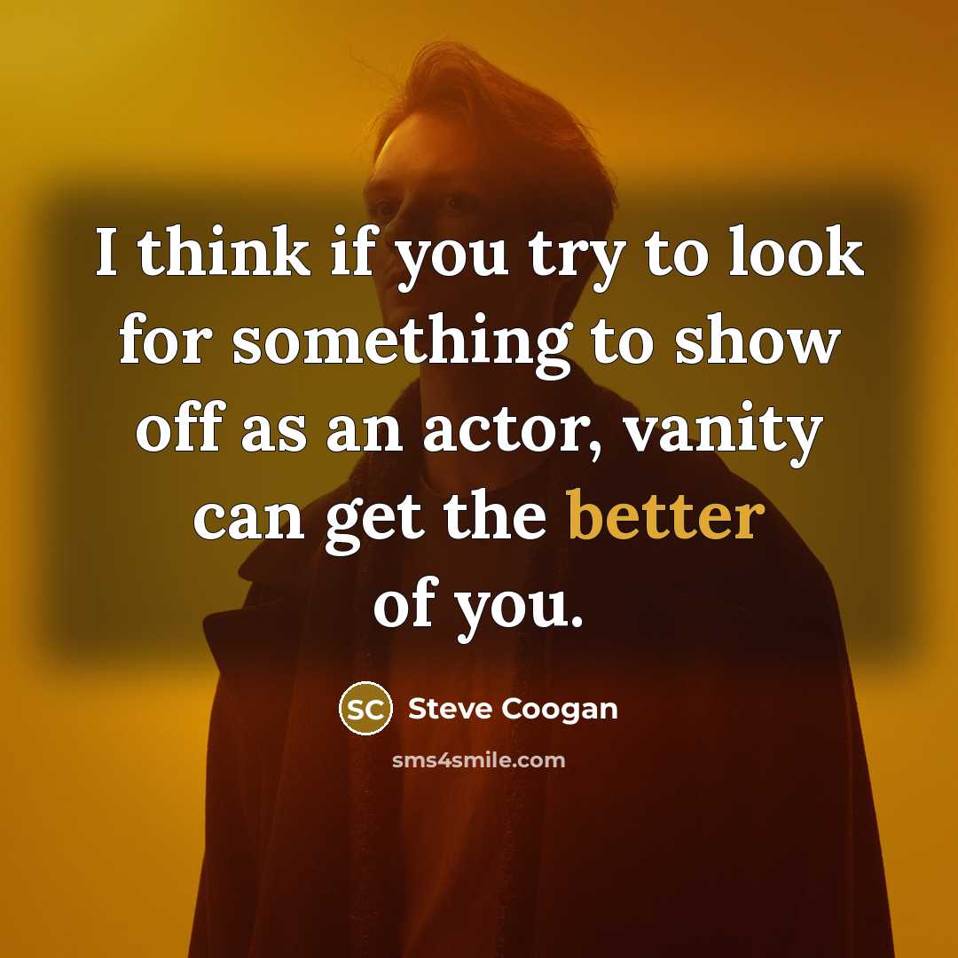 “I think if you try to look for something to show off as an actor, vanity can get the better of you.” quote by Steve Coogan