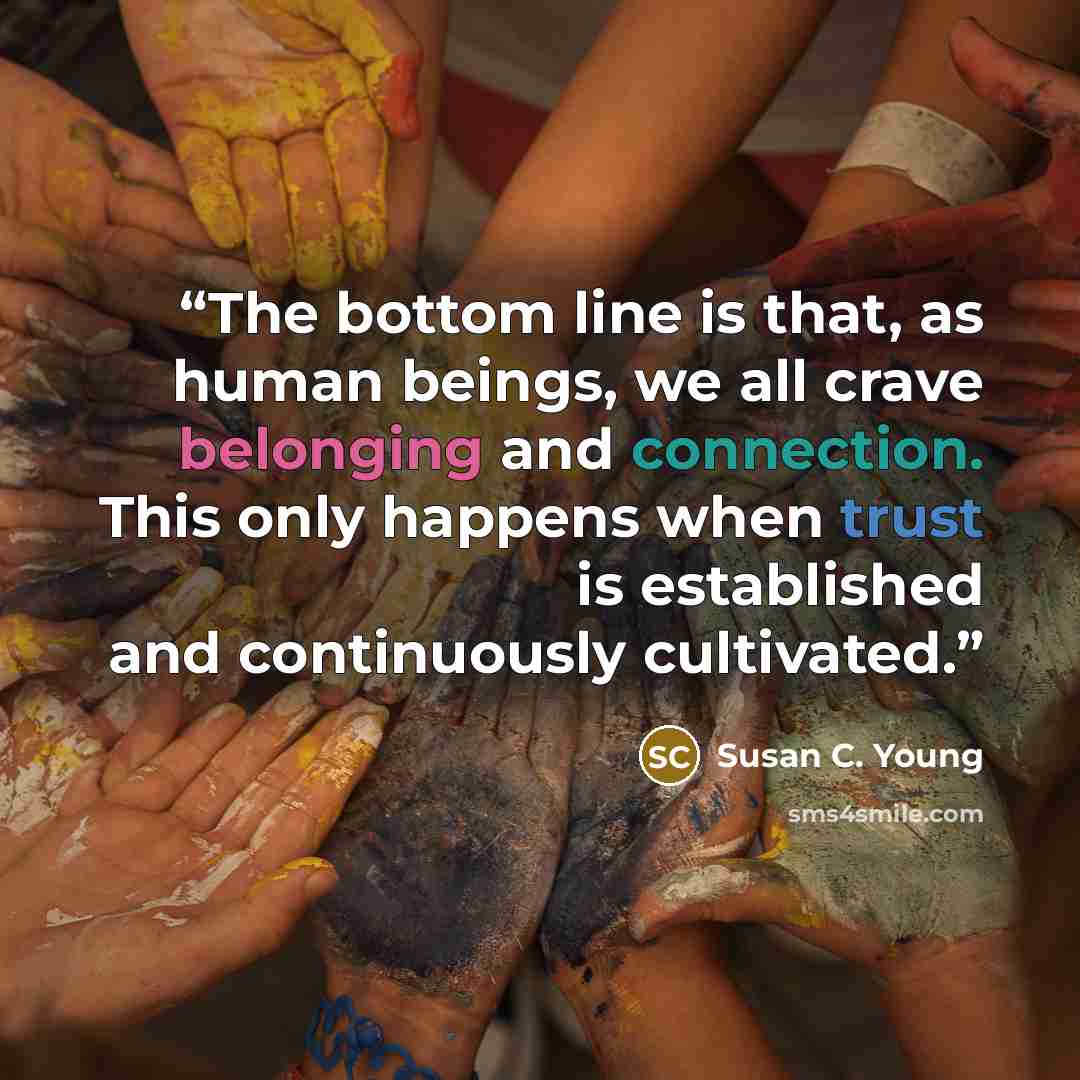 “The bottom line is that, as human beings, we all crave belonging and connection. This only happens when trust is established and continuously cultivated.” quote by Susan C. Young