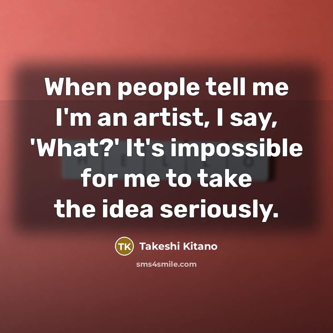 “When people tell me I'm an artist, I say, 'What?'…” quote by Takeshi Kitano