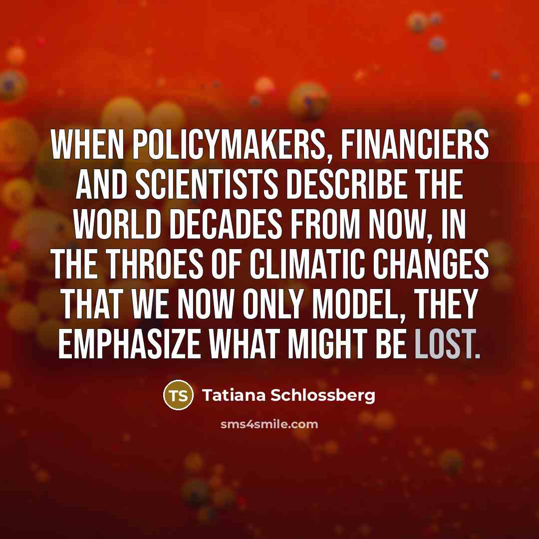 “When policymakers, financiers and scientists describe the world decades from now, in the throes of climatic changes that we now only model, they emphasize what might be lost.” quote by Tatiana Schlossberg