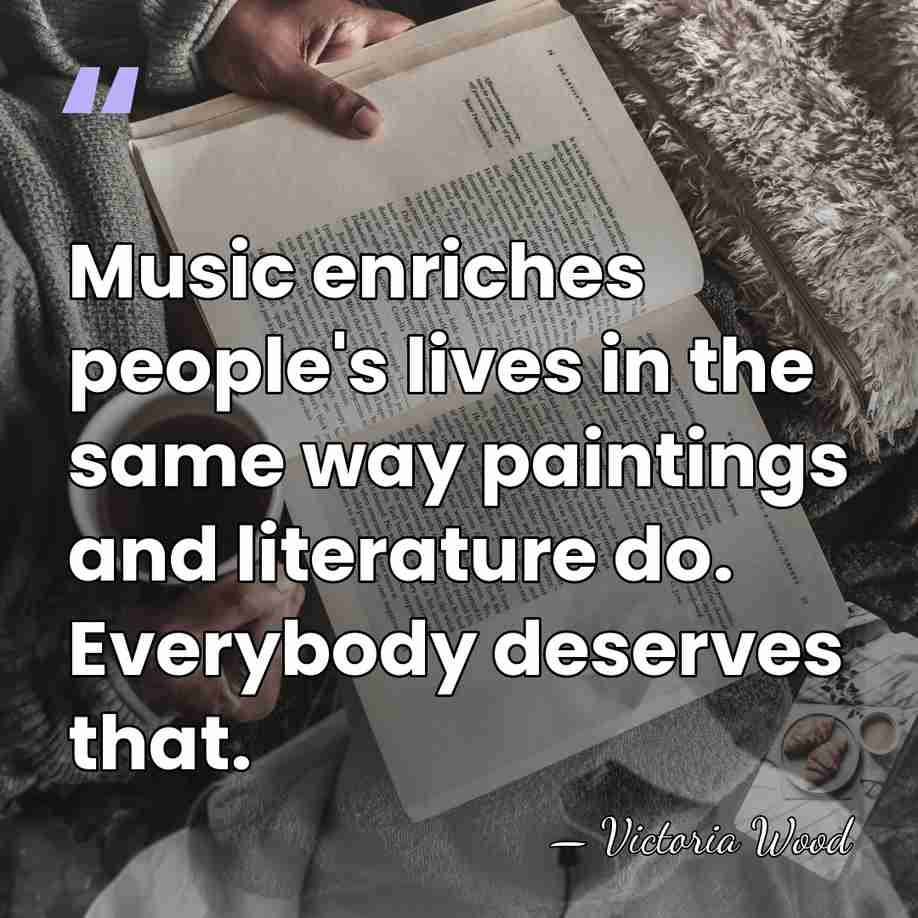 Music enriches people's lives in the same way paintings and literature do.&hellip; - Victoria Wood