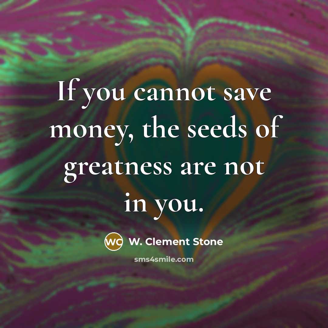 “If you cannot save money, the seeds of greatness are…” quote by W. Clement Stone