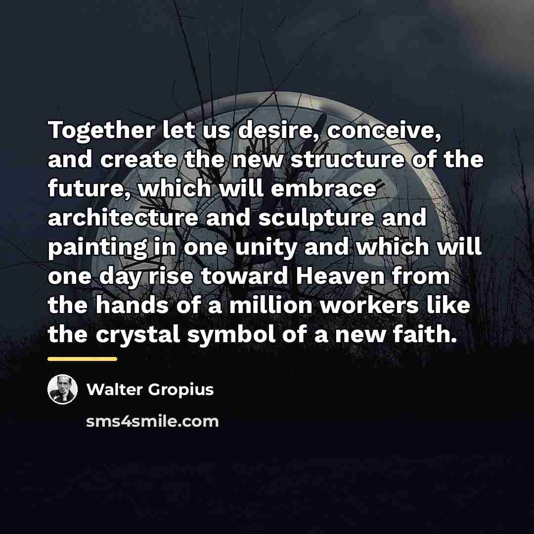 “Together let us desire, conceive, and create the new structure…” quote by Walter Gropius