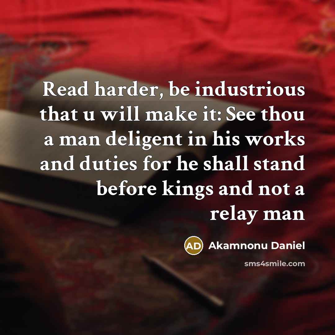 “Read harder, be industrious that u will make it: See thou a man deligent in his works and duties for he shall stand before kings and not a relay man” quote by Akamnonu Daniel