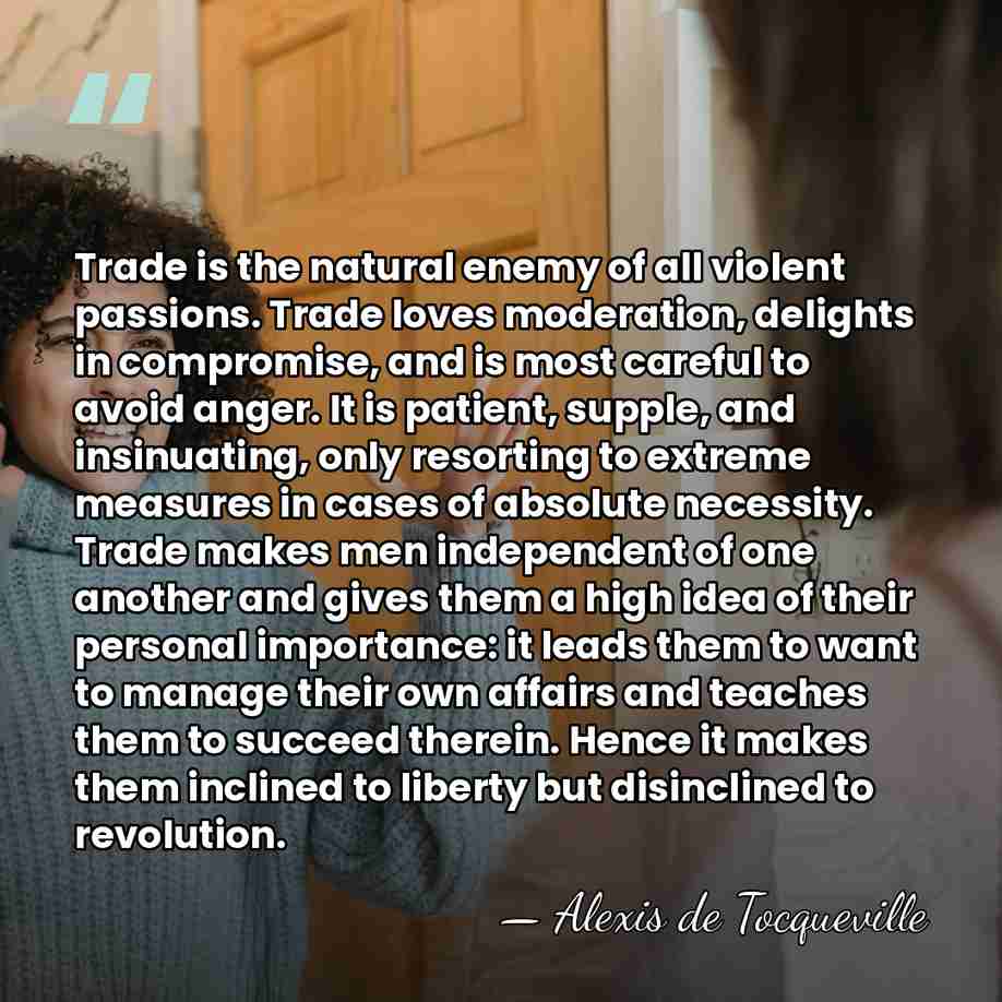 Trade is the natural enemy of all violent passions. Trade loves moderation,&hellip; - Alexis de Tocqueville