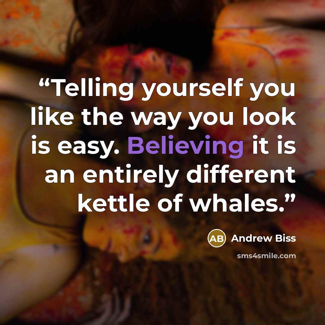“Telling yourself you like the way you look is easy. Believing it is an entirely different kettle of whales.” quote by Andrew Biss