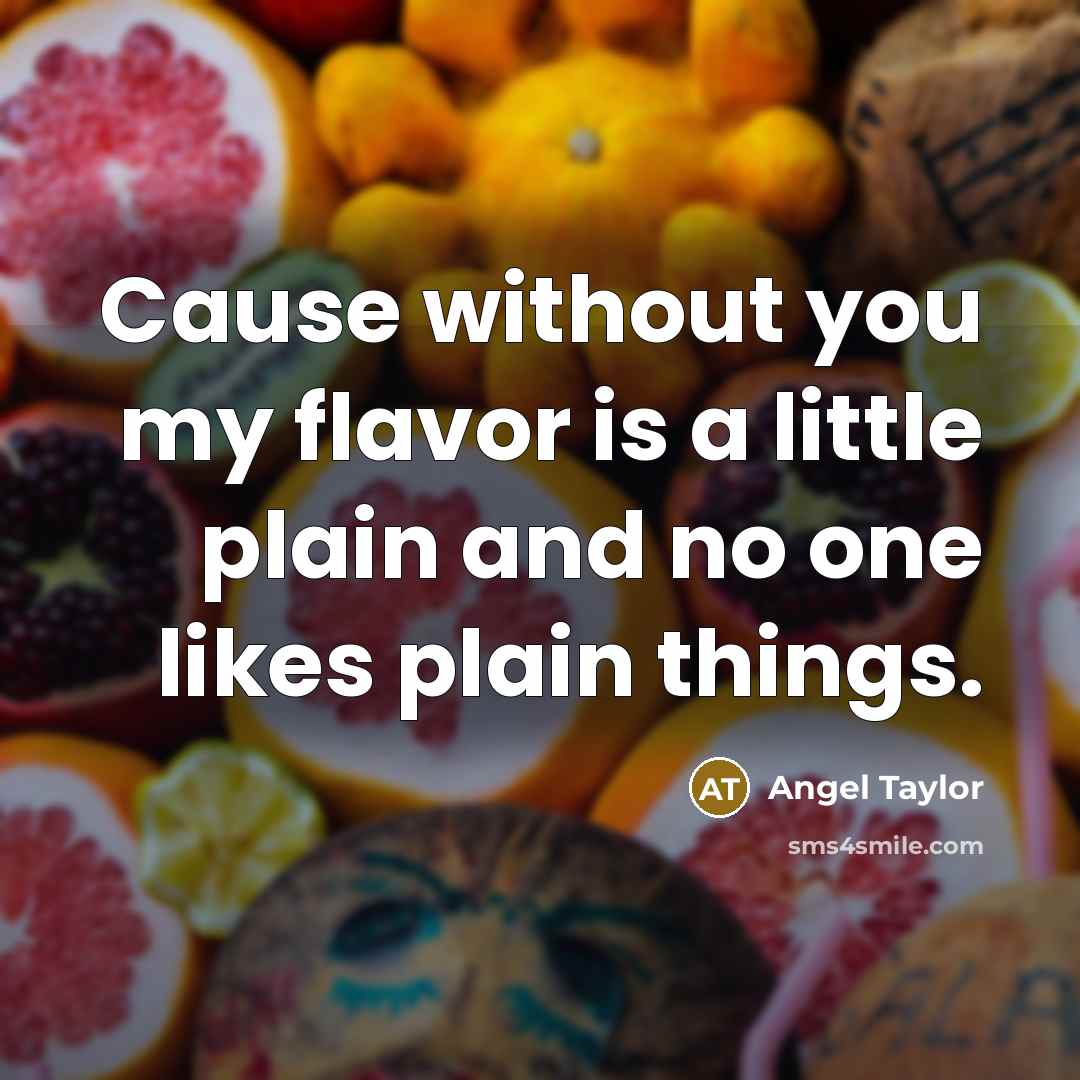 “Cause without you my flavor is a little plain and no one likes plain things.” quote by Angel Taylor