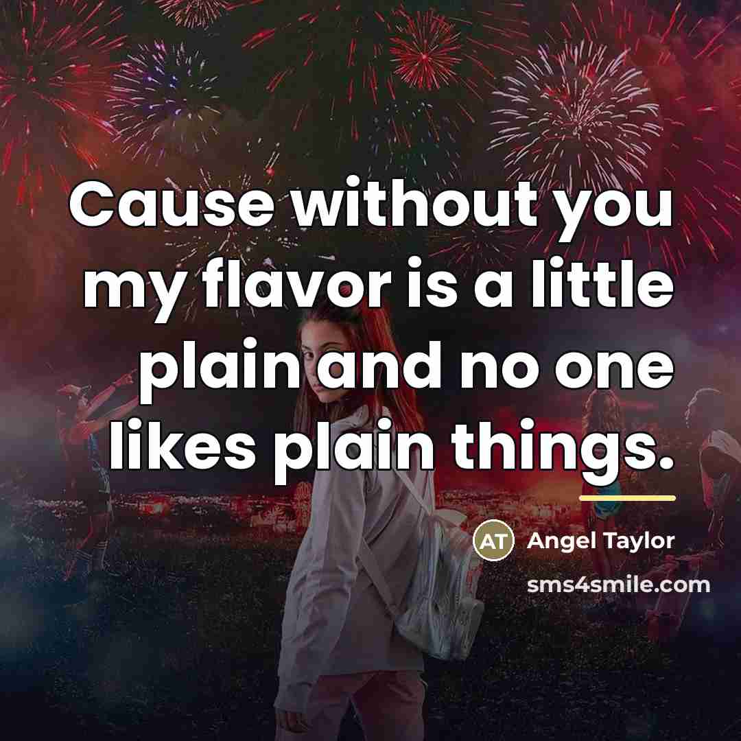 “Cause without you my flavor is a little plain and…” quote by Angel Taylor
