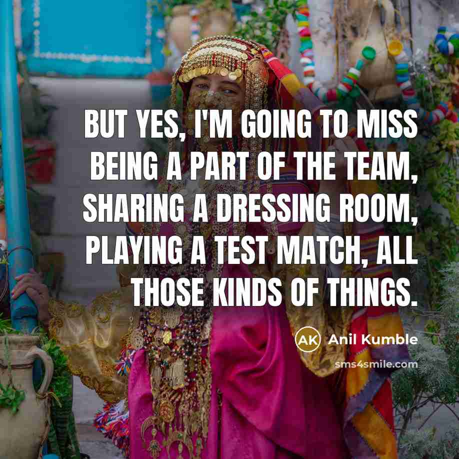 “But yes, I'm going to miss being a part of…” quote by Anil Kumble