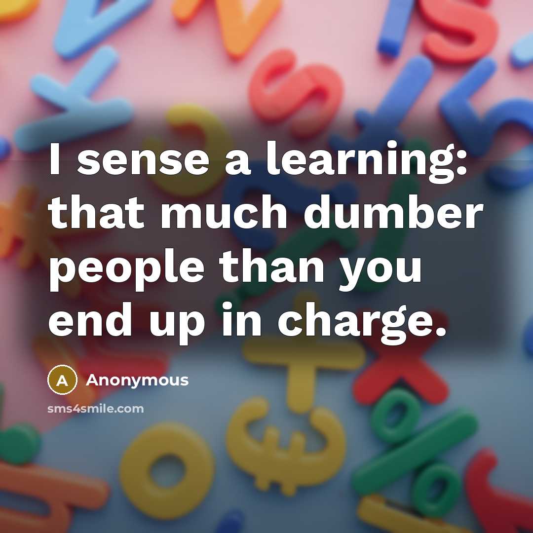 “I sense a learning: that much dumber people than you end up in charge.” quote by Anonymous