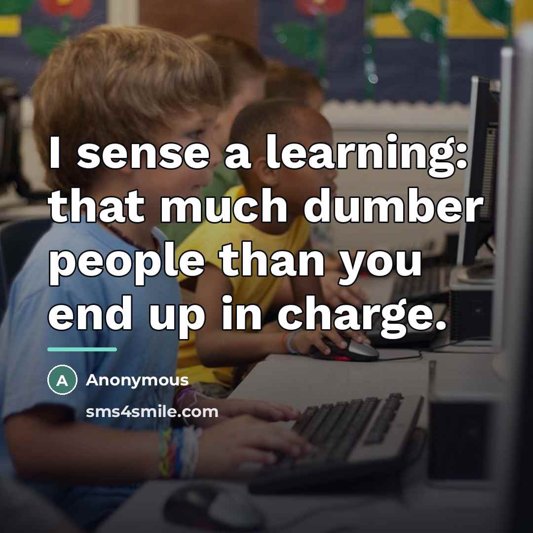 “I sense a learning: that much dumber people than you…” quote by Anonymous