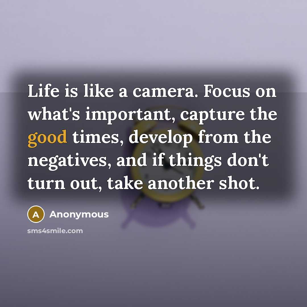 “Life is like a camera. Focus on what's important, capture the good times, develop from the negatives, and if things don't turn out, take another shot.” quote by Anonymous