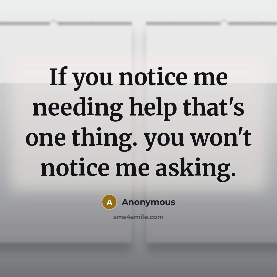“If you notice me needing help that's one thing. you won't notice me asking.” quote by Anonymous