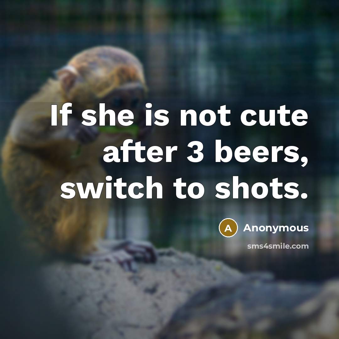 “If she is not cute after 3 beers, switch to shots.” quote by Anonymous