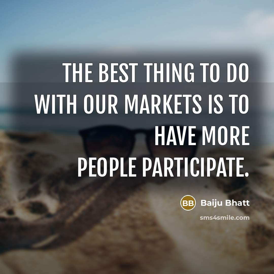 “The best thing to do with our markets is to…” quote by Baiju Bhatt