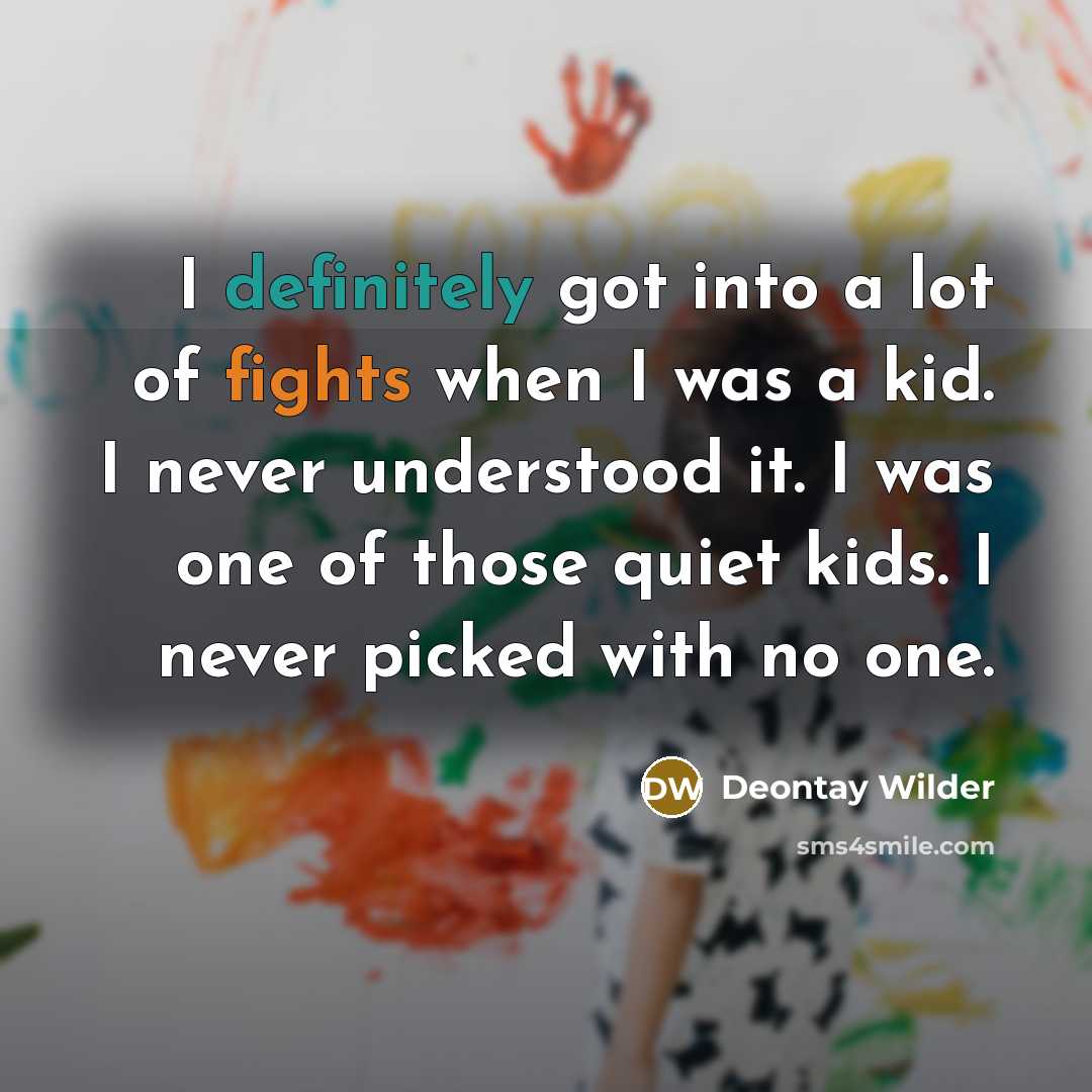 “I definitely got into a lot of fights when I was a kid. I never understood it. I was one of those quiet kids. I never picked with no one.” quote by Deontay Wilder