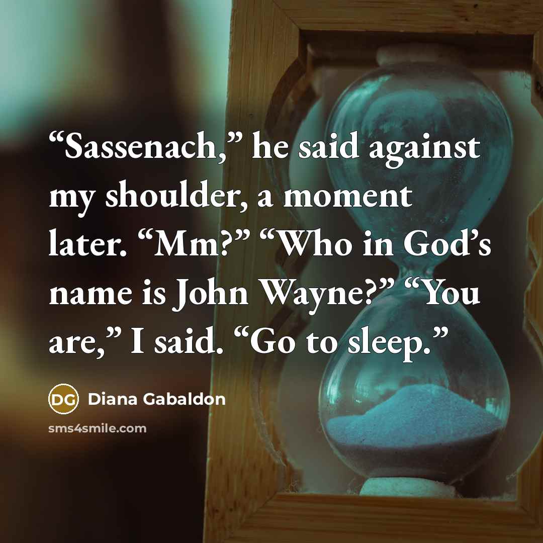 “Sassenach,” he said against my shoulder, a moment later. “Mm?” “Who in God’s name is John Wayne?” “You are,” I said. “Go to sleep.” quote by Diana Gabaldon