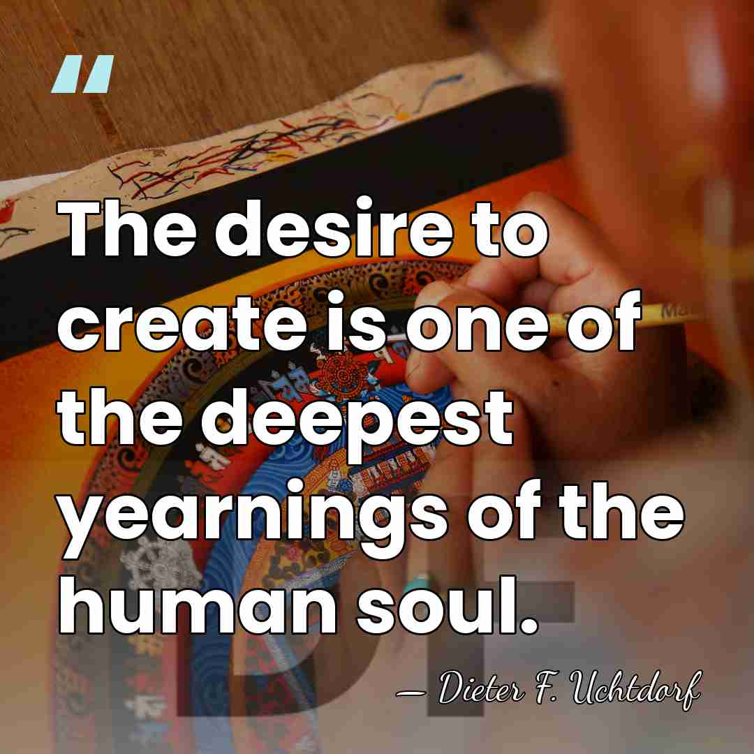 The desire to create is one of the deepest yearnings of the&hellip; - Dieter F. Uchtdorf