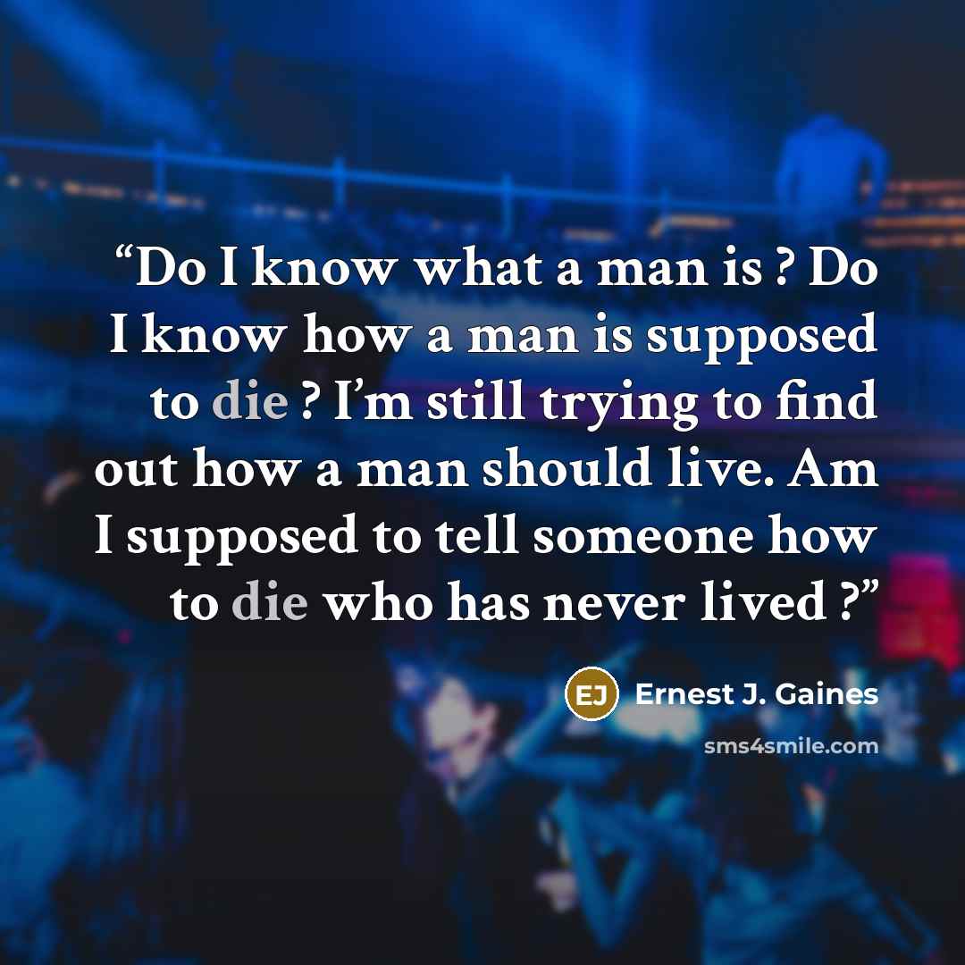 “Do I know what a man is ? Do I know how a man is supposed to die ? I’m still trying to find out how a man should live. Am I supposed to tell someone how to die who has never lived ?” quote by Ernest J. Gaines