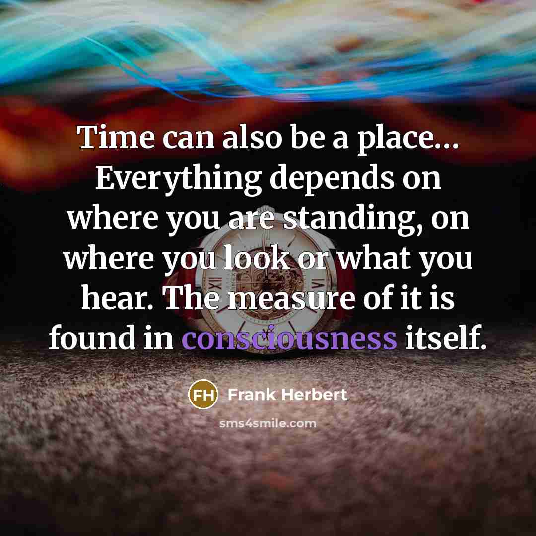 “Time can also be a place… Everything depends on where you are standing, on where you look or what you hear. The measure of it is found in consciousness itself.” quote by Frank Herbert