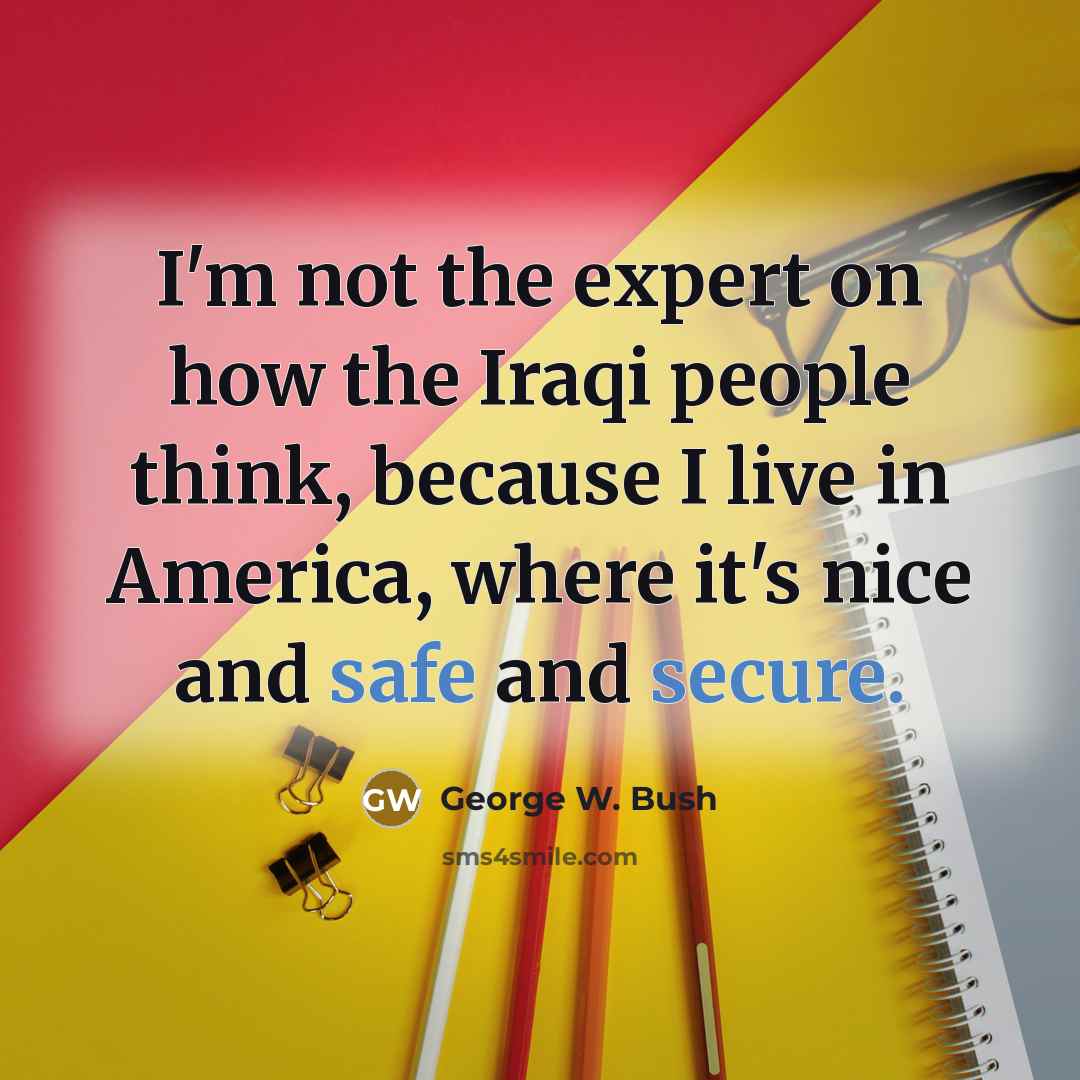 “I'm not the expert on how the Iraqi people think,…” quote by George W. Bush