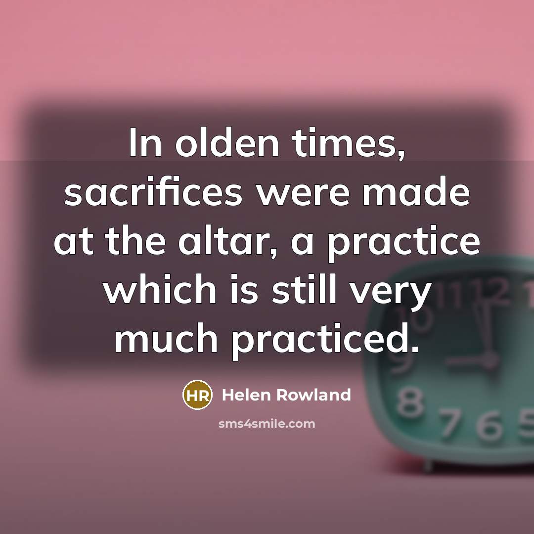 “In olden times, sacrifices were made at the altar, a practice which is still very much practiced.” quote by Helen Rowland