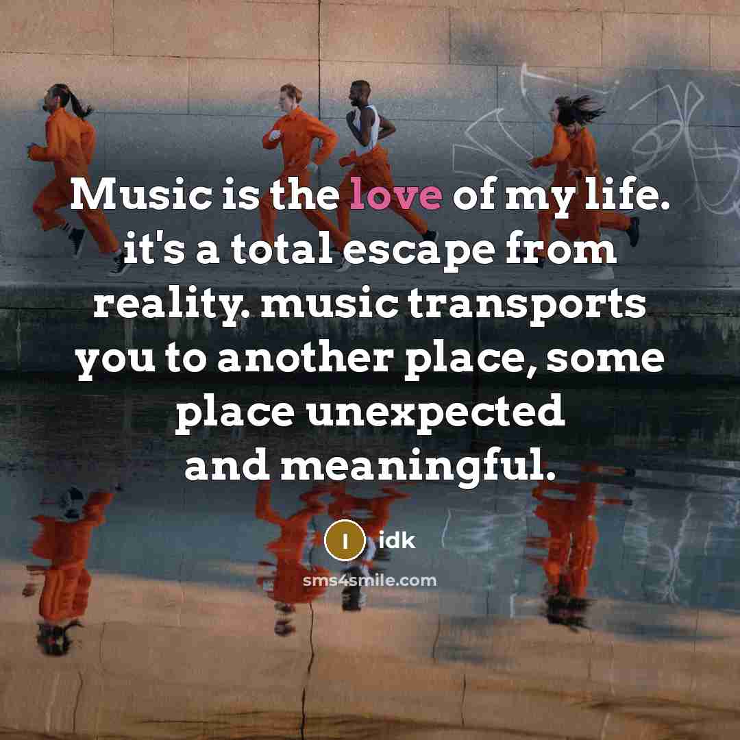 “Music is the love of my life. it's a total escape from reality. music transports you to another place, some place unexpected and meaningful.” quote by Idk