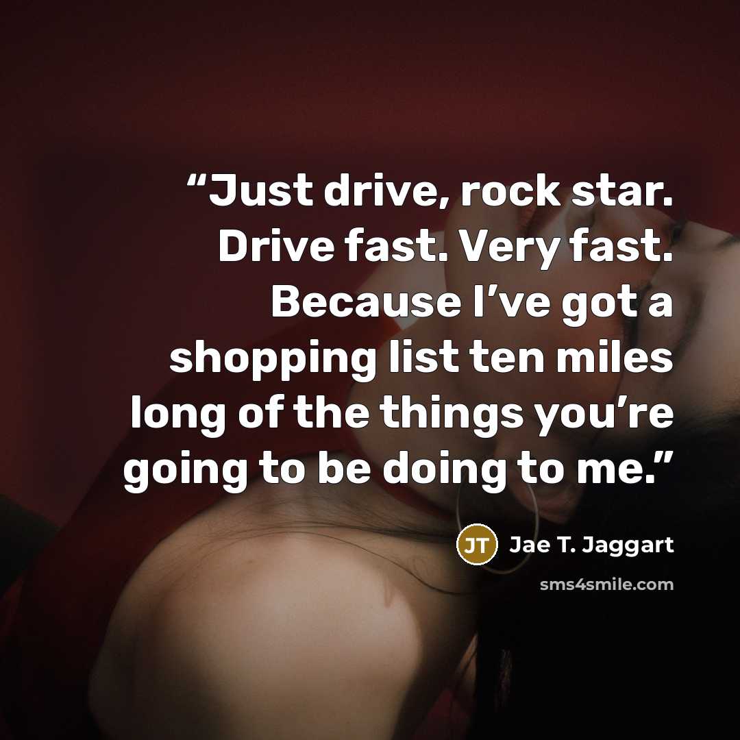 “Just drive, rock star. Drive fast. Very fast. Because I’ve got a shopping list ten miles long of the things you’re going to be doing to me.” quote by Jae T. Jaggart