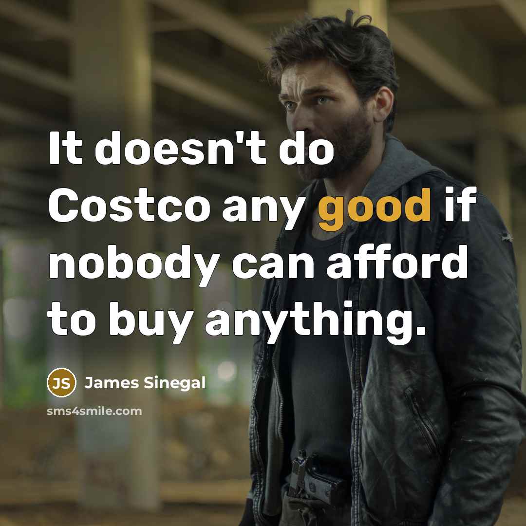 “It doesn't do Costco any good if nobody can afford to buy anything.” quote by James Sinegal