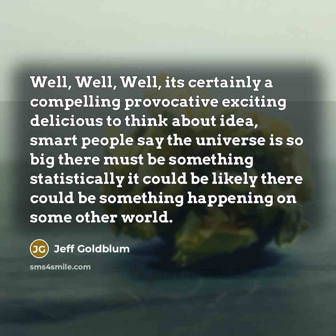 “Well, Well, Well, its certainly a compelling provocative exciting delicious…” quote by Jeff Goldblum