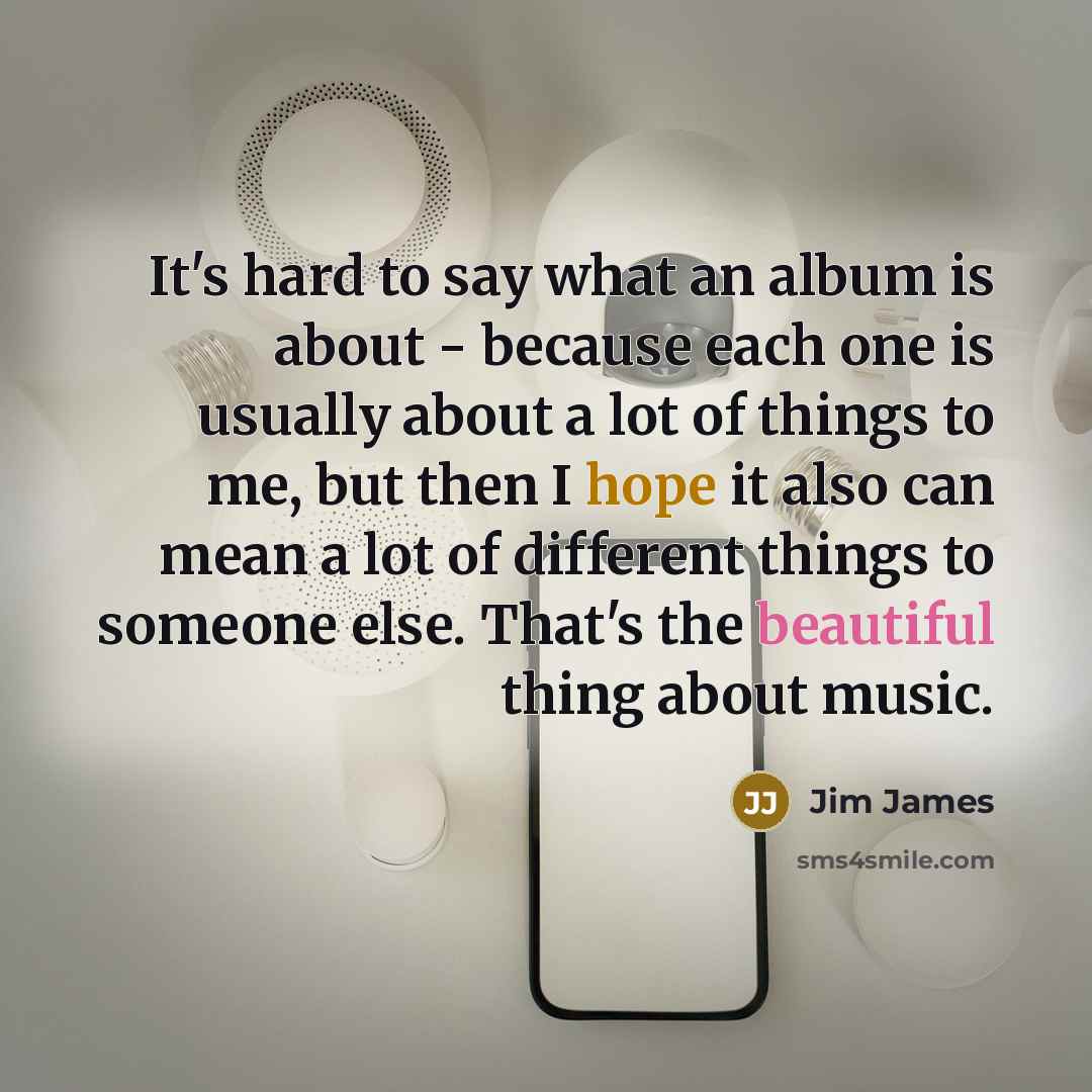 “It's hard to say what an album is about - because each one is usually about a lot of things to me, but then I hope it also can mean a lot of different things to someone else. That's the beautiful thing about music.” quote by Jim James