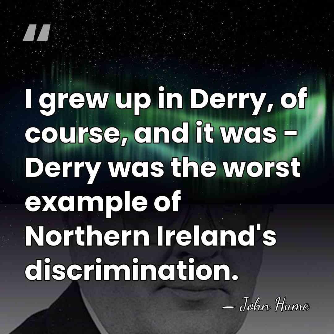 I grew up in Derry, of course, and it was - Derry&hellip; - John Hume