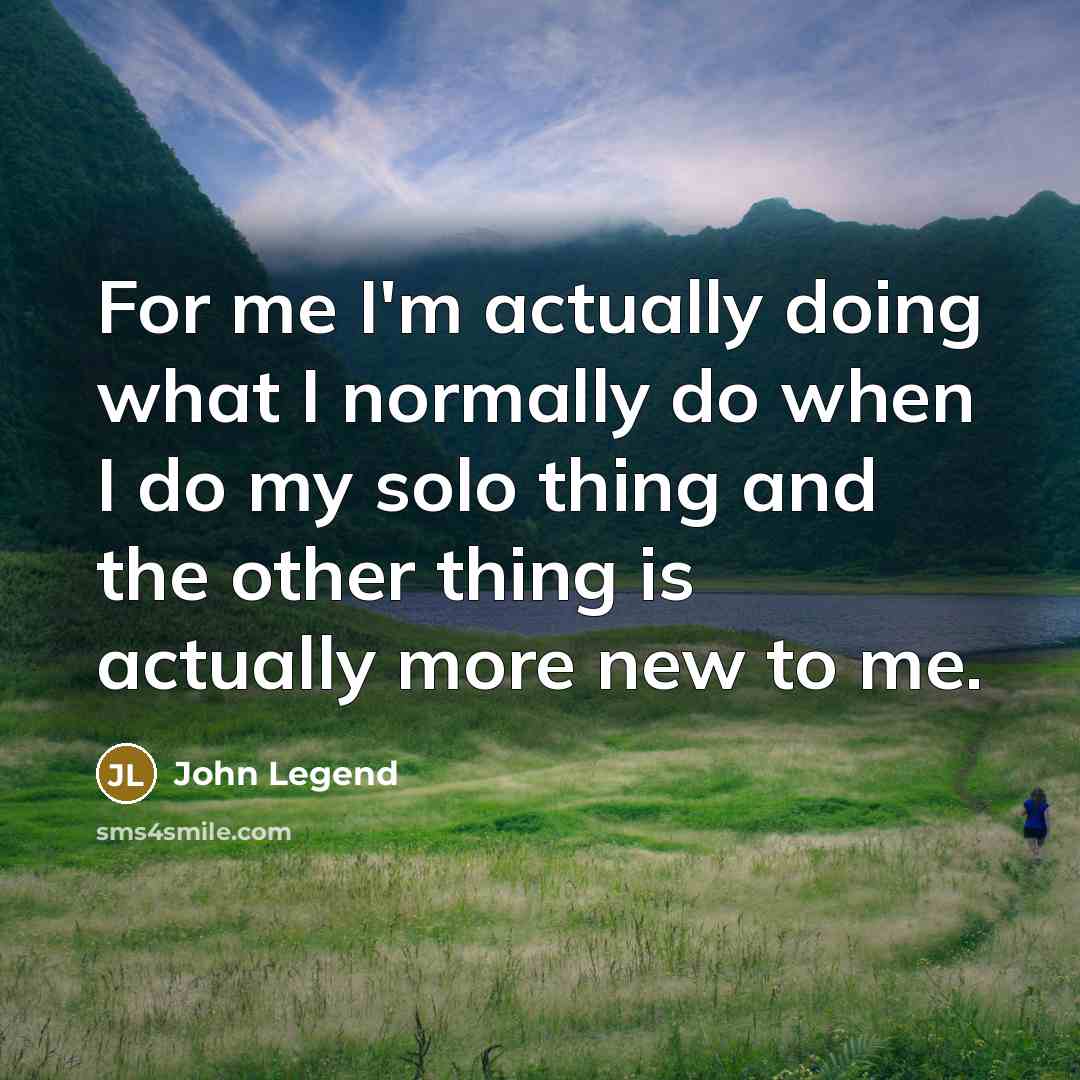“For me I'm actually doing what I normally do when…” quote by John Legend