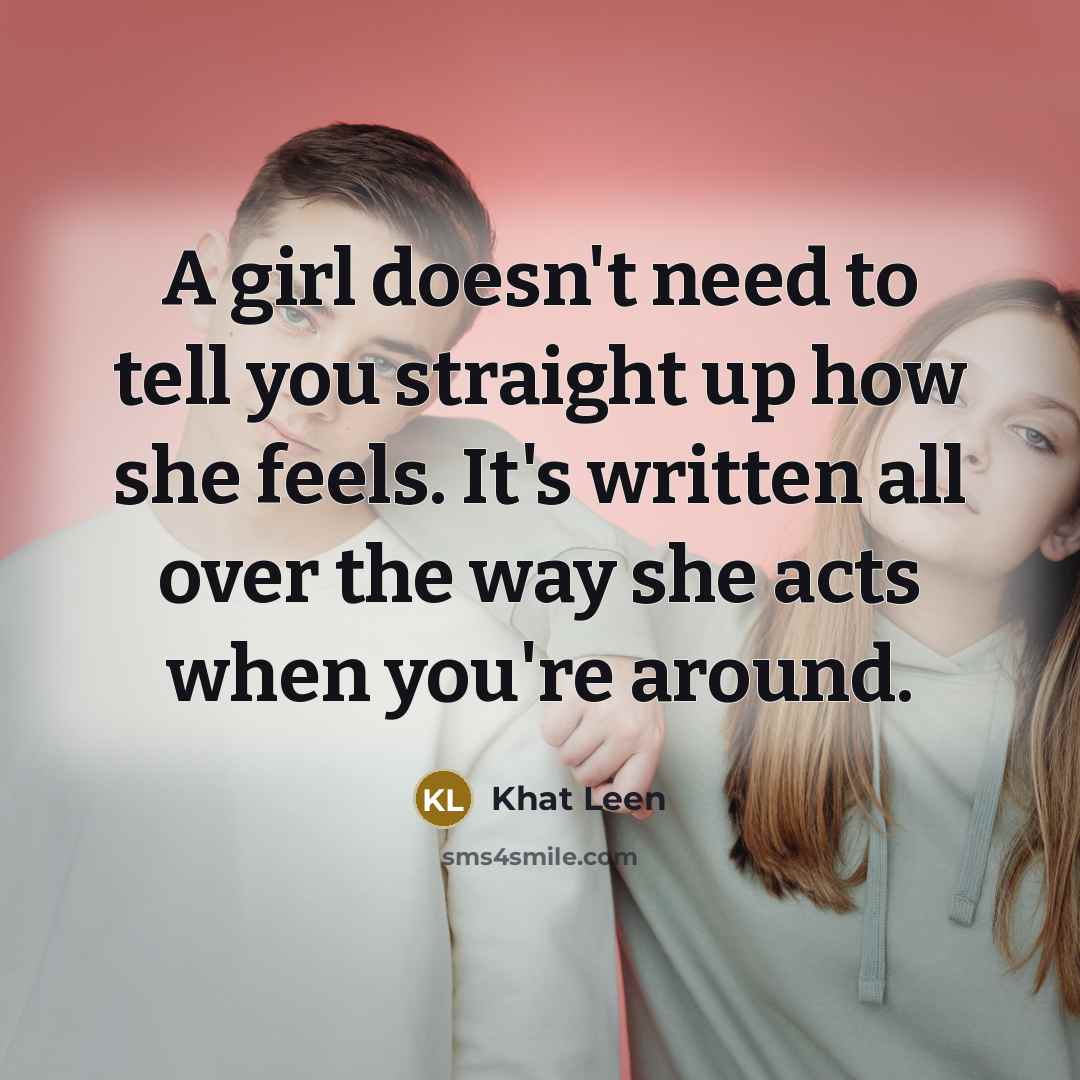 “A girl doesn't need to tell you straight up how she feels. It's written all over the way she acts when you're around.” quote by Khat Leen