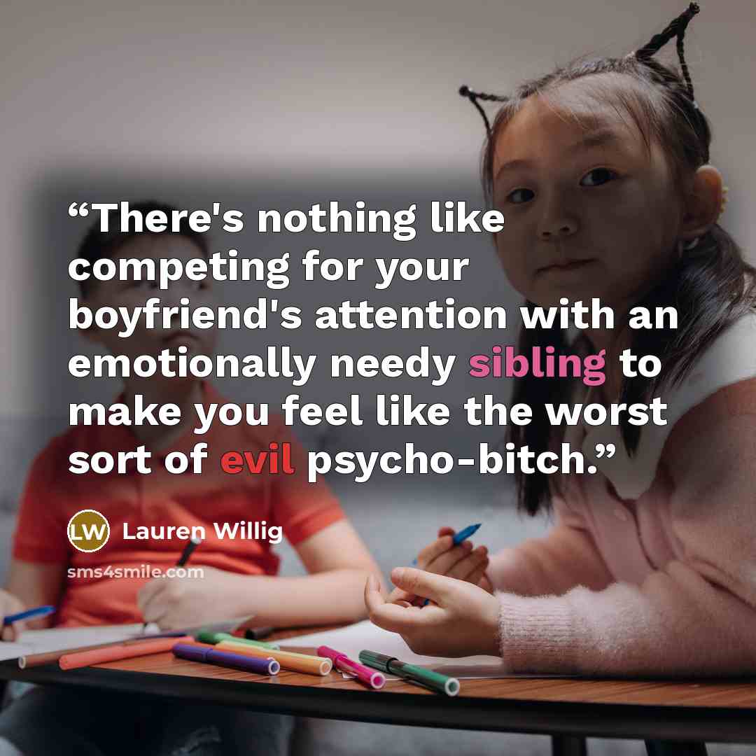 “There's nothing like competing for your boyfriend's attention with an emotionally needy sibling to make you feel like the worst sort of evil psycho-bitch.” quote by Lauren Willig