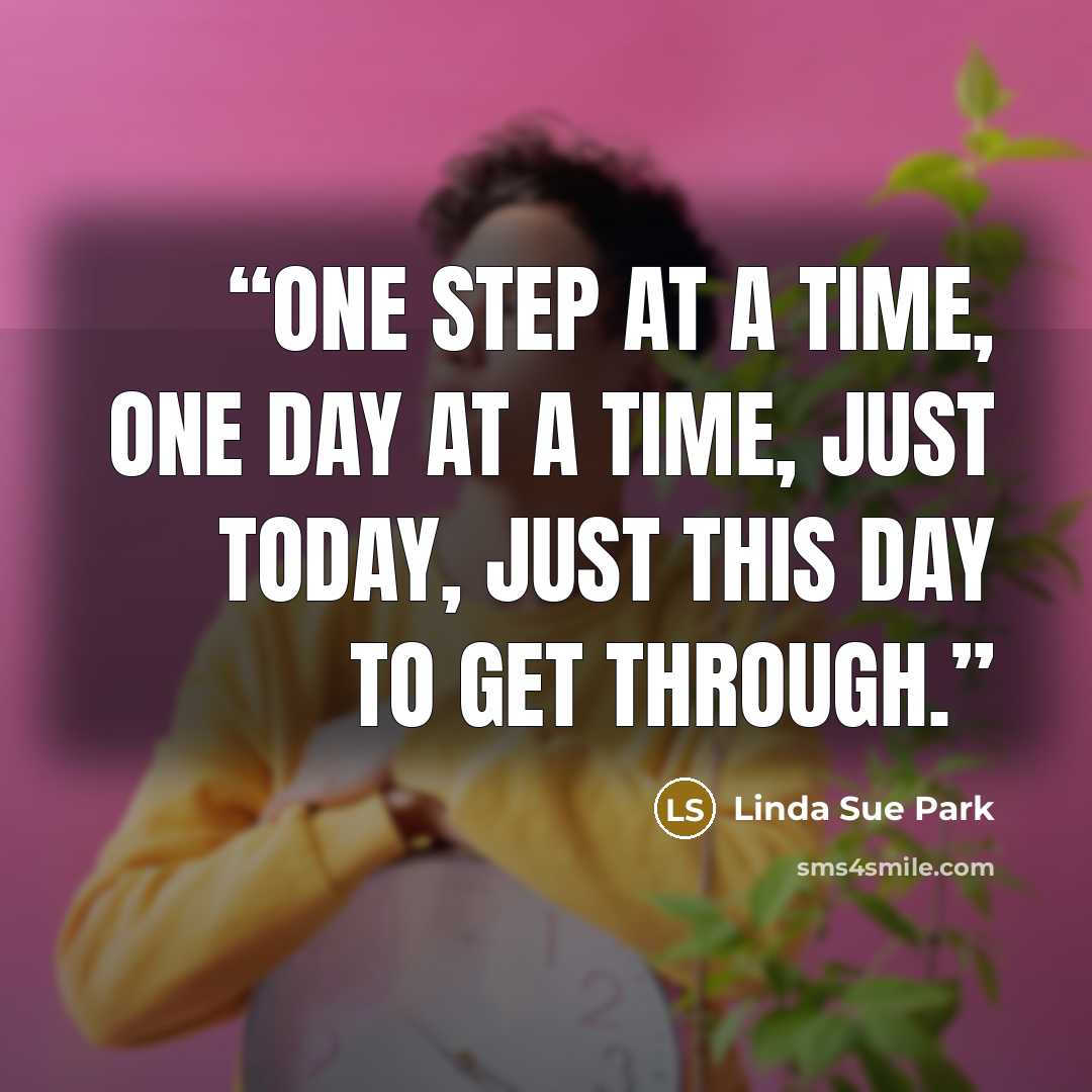 “One step at a time, one day at a time, just today, just this day to get through.” quote by Linda Sue Park