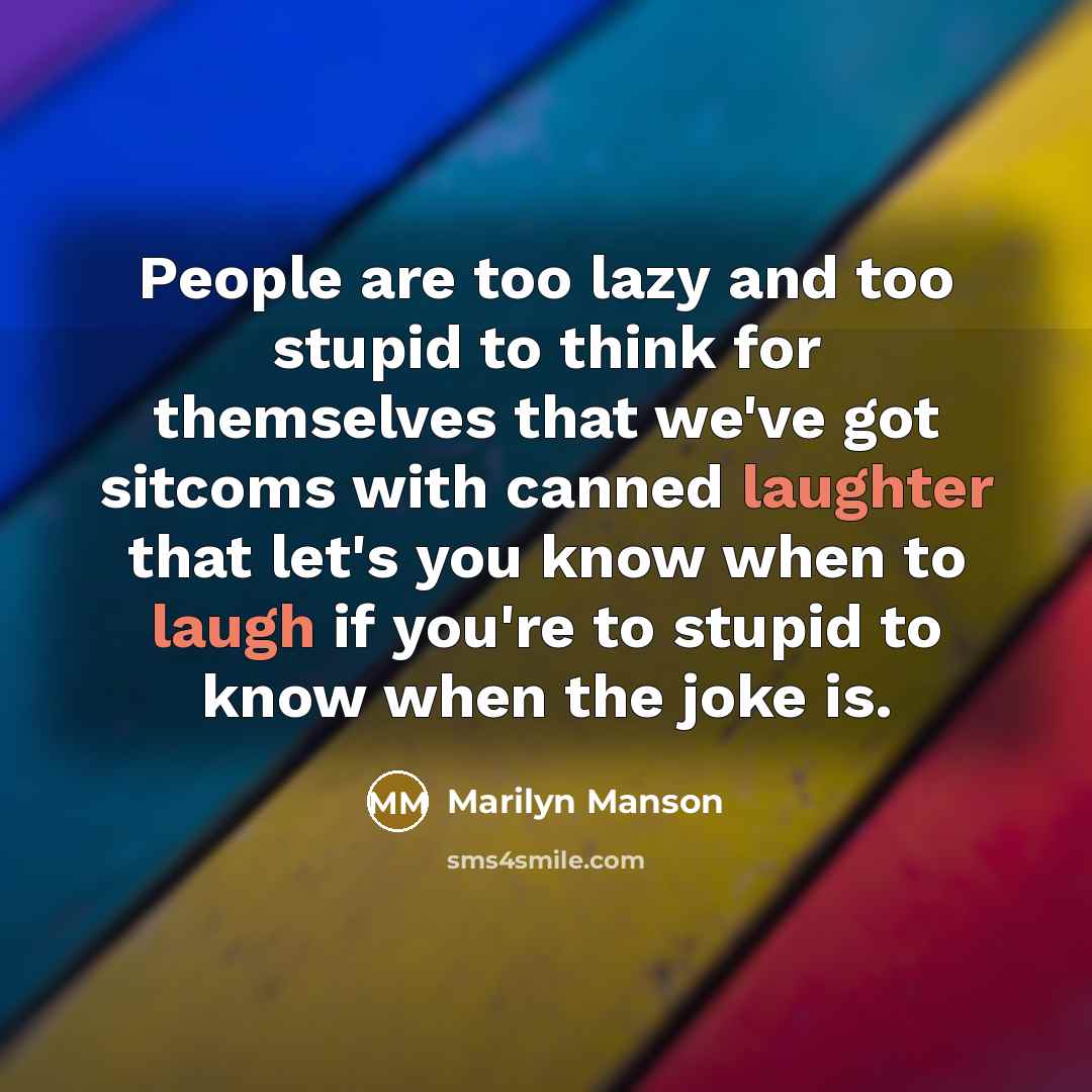 “People are too lazy and too stupid to think for themselves that we've got sitcoms with canned laughter that let's you know when to laugh if you're to stupid to know when the joke is.” quote by Marilyn Manson