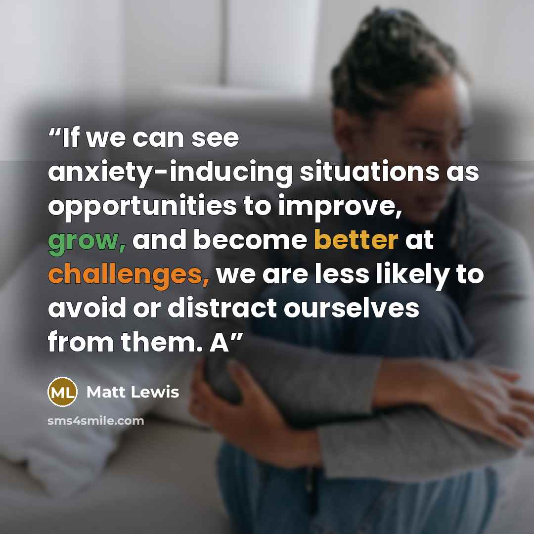 “If we can see anxiety-inducing situations as opportunities to improve, grow, and become better at challenges, we are less likely to avoid or distract ourselves from them. A” quote by Matt Lewis