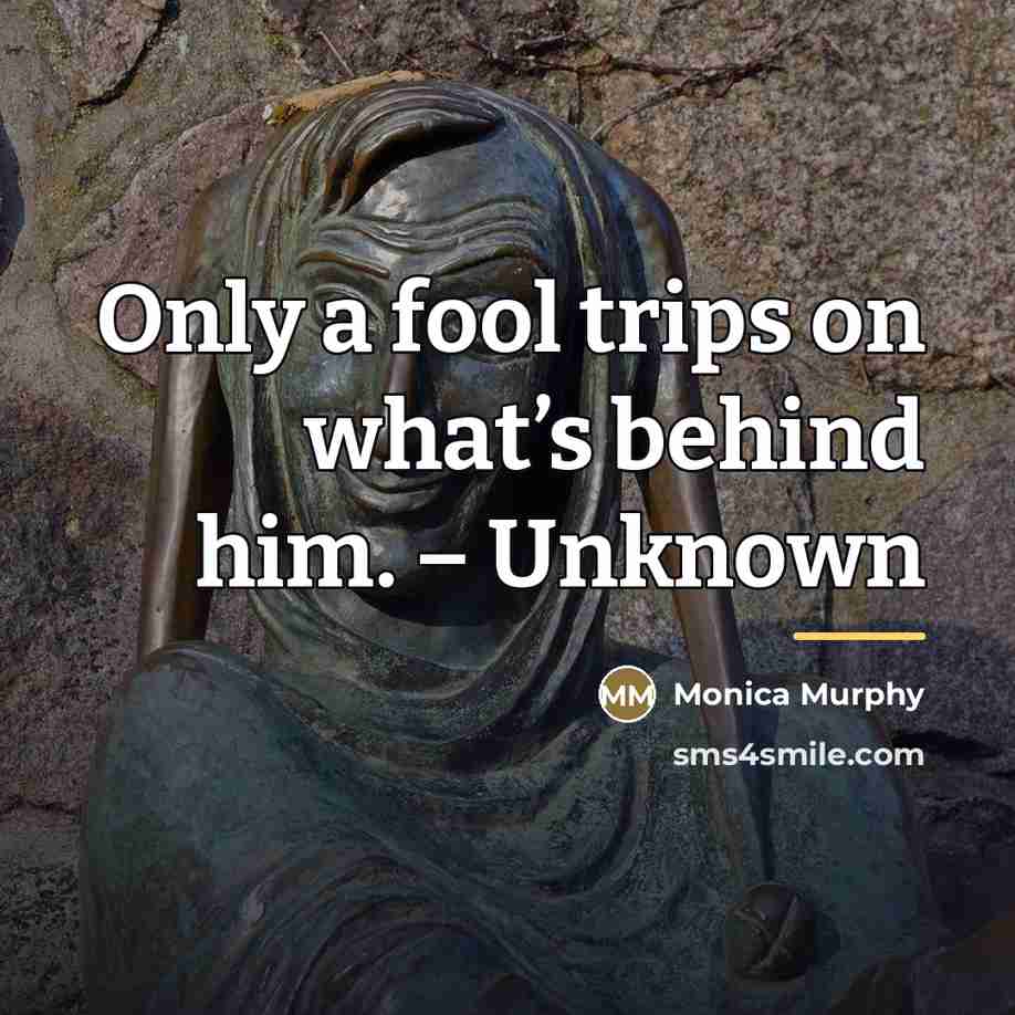 “Only a fool trips on what’s behind him. – Unknown…” quote by Monica Murphy