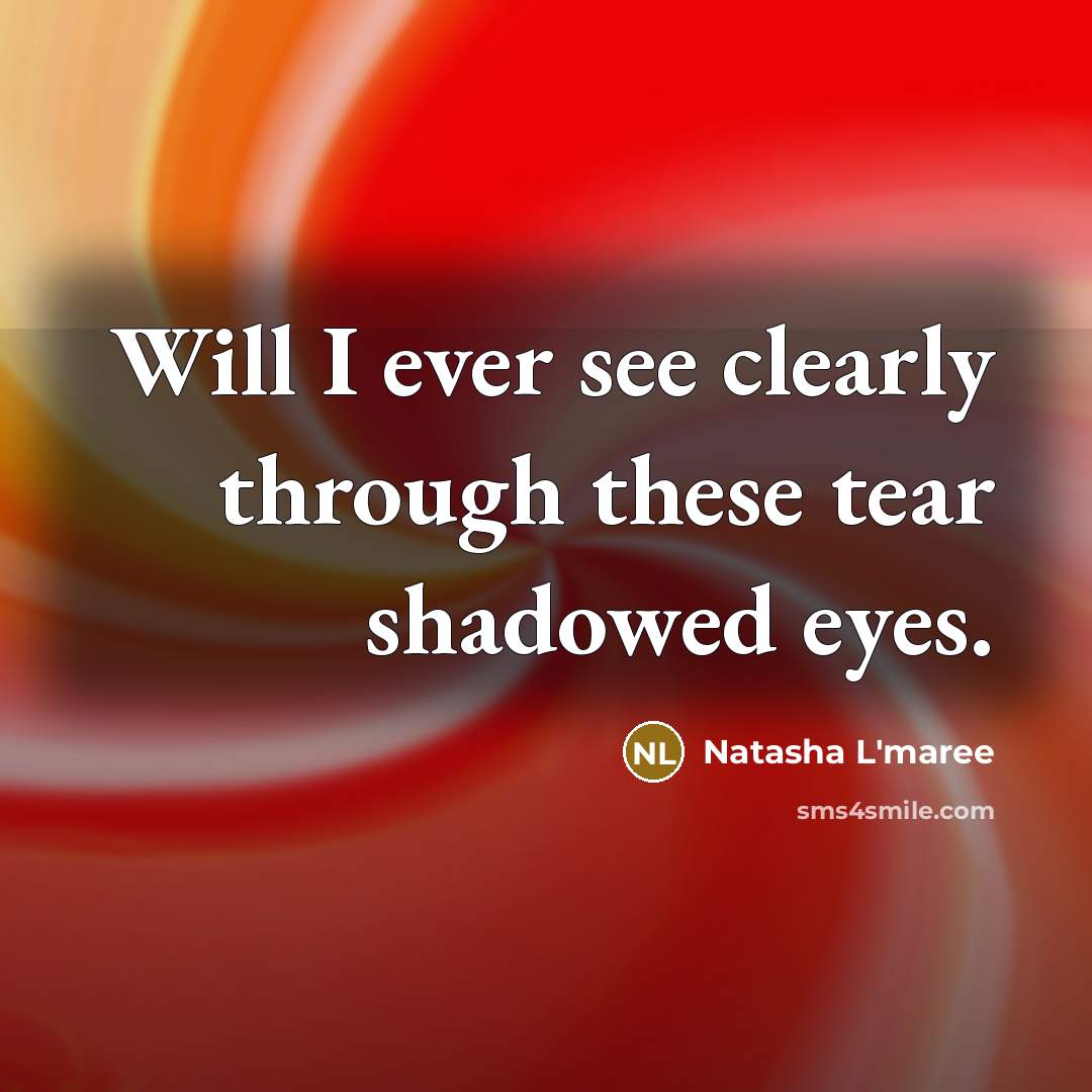 “Will I ever see clearly through these tear shadowed eyes.” quote by Natasha L'maree