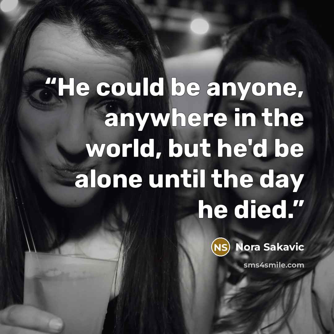 “He could be anyone, anywhere in the world, but he'd be alone until the day he died.” quote by Nora Sakavic