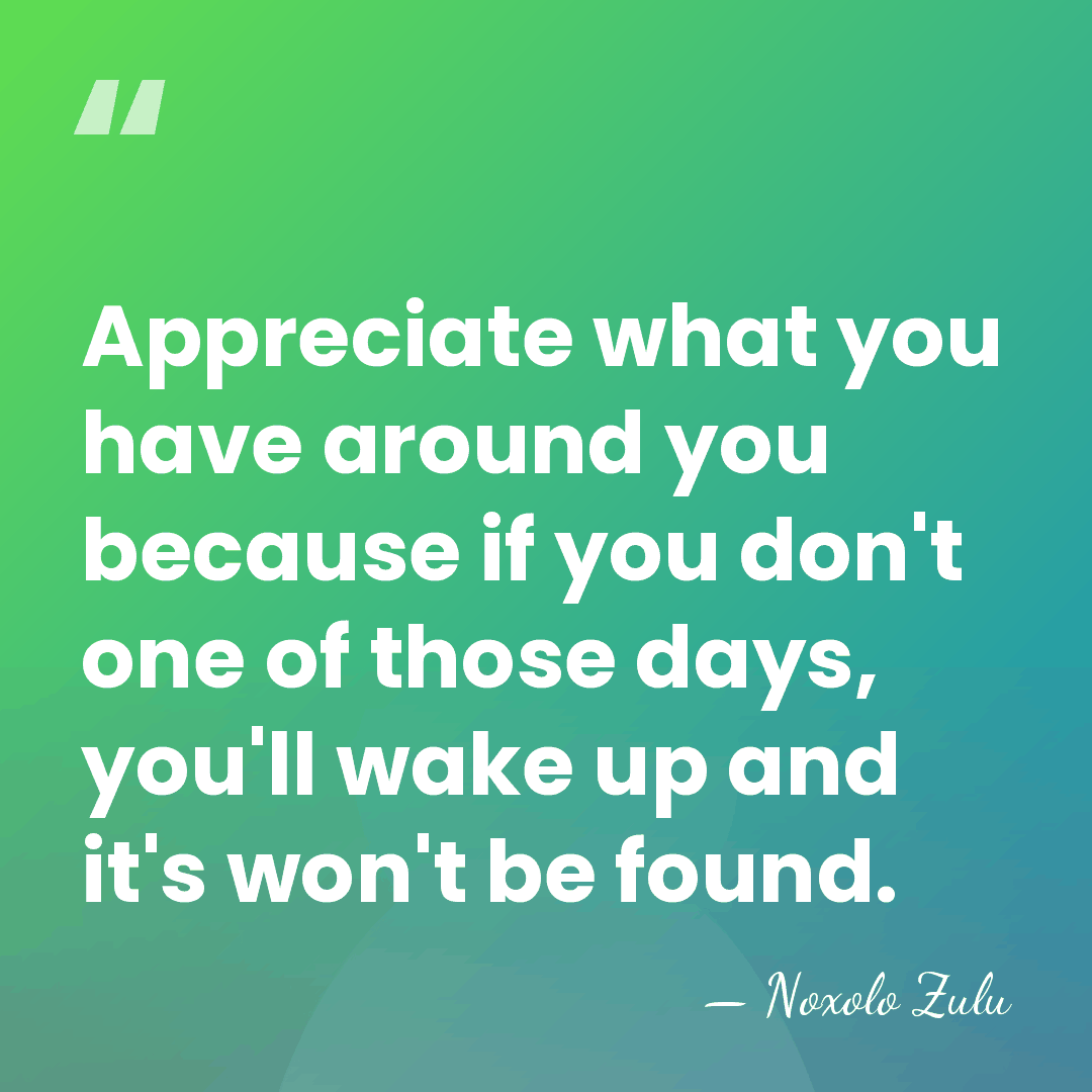 Appreciate what you have around you because if you don't one of&hellip; - Noxolo Zulu